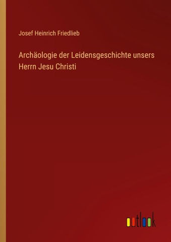 Archäologie der Leidensgeschichte unsers Herrn Jesu Christi