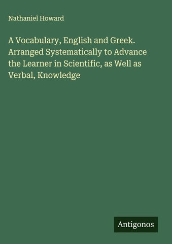 A Vocabulary, English and Greek. Arranged Systematically to Advance the Learner in Scientific, as Well as Verbal, Knowledge
