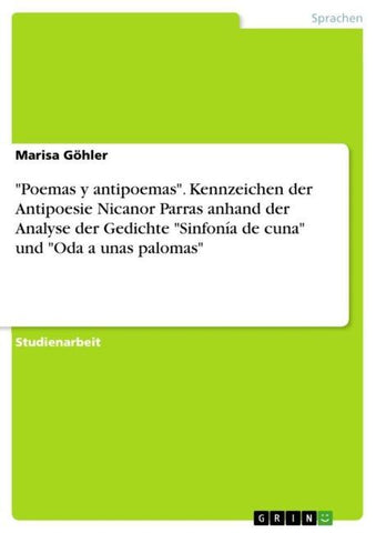 "Poemas y antipoemas". Kennzeichen der Antipoesie Nicanor Parras anhand der Analyse der Gedichte "Sinfonía de cuna" und "Oda a unas palomas"