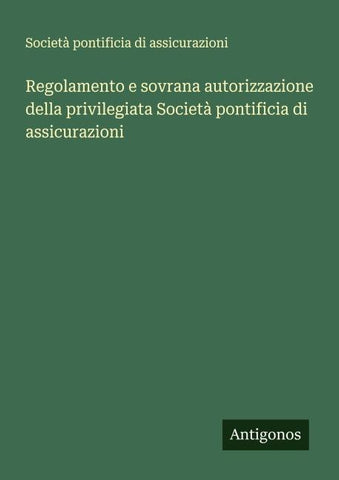 Regolamento e sovrana autorizzazione della privilegiata Società pontificia di assicurazioni