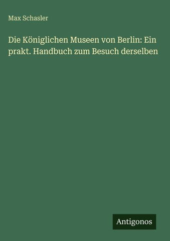 Die Königlichen Museen von Berlin: Ein prakt. Handbuch zum Besuch derselben