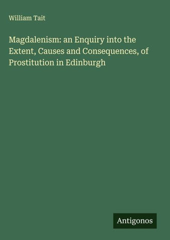 Magdalenism: an Enquiry into the Extent, Causes and Consequences, of Prostitution in Edinburgh