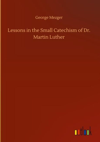 Lessons in the Small Catechism of Dr. Martin Luther