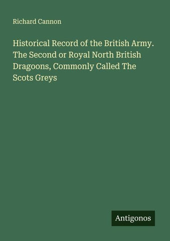 Historical Record of the British Army. The Second or Royal North British Dragoons, Commonly Called The Scots Greys