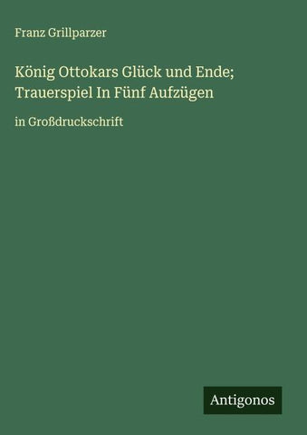 König Ottokars Glück und Ende; Trauerspiel In Fünf Aufzügen