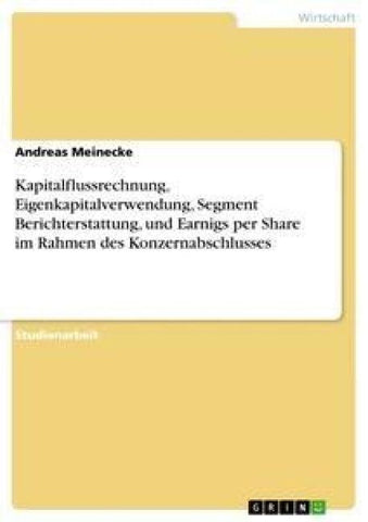 Kapitalflussrechnung, Eigenkapitalverwendung, Segment Berichterstattung, und Earnigs per Share im Rahmen des Konzernabschlusses