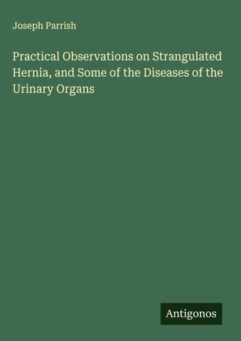 Practical Observations on Strangulated Hernia, and Some of the Diseases of the Urinary Organs
