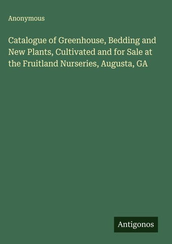 Catalogue of Greenhouse, Bedding and New Plants, Cultivated and for Sale at the Fruitland Nurseries, Augusta, GA