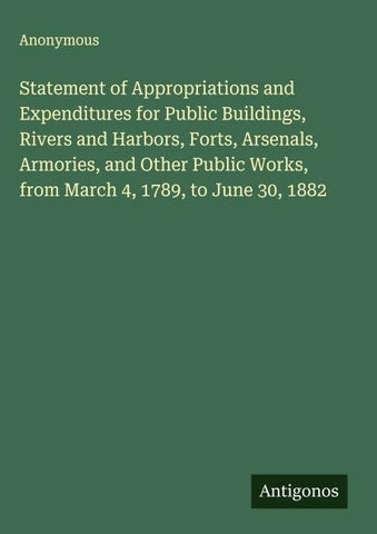 Statement of Appropriations and Expenditures for Public Buildings, Rivers and Harbors, Forts, Arsenals, Armories, and Other Public Works, from March 4, 1789, to June 30, 1882