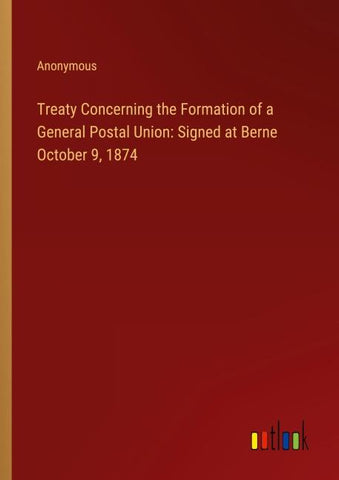 Treaty Concerning the Formation of a General Postal Union: Signed at Berne October 9, 1874