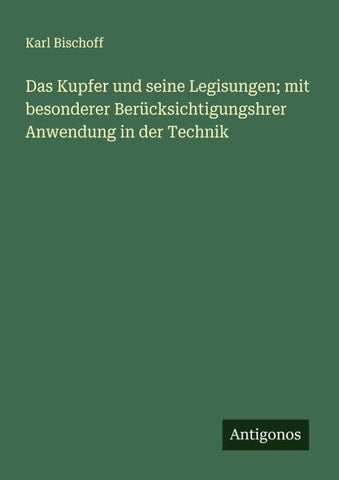 Das Kupfer und seine Legisungen; mit besonderer Berücksichtigungshrer Anwendung in der Technik