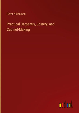 Practical Carpentry, Joinery, and Cabinet-Making