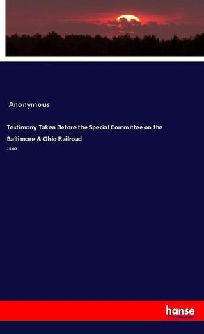 Testimony Taken Before the Special Committee on the Baltimore & Ohio Railroad