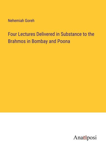 Four Lectures Delivered in Substance to the Brahmos in Bombay and Poona