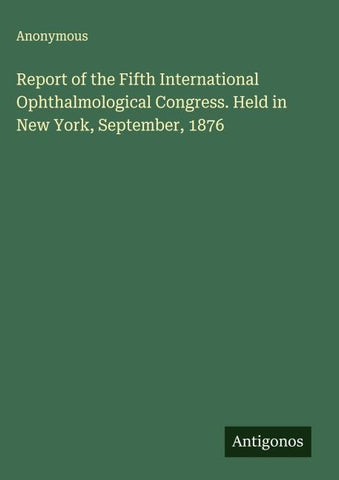 Report of the Fifth International Ophthalmological Congress. Held in New York, September, 1876