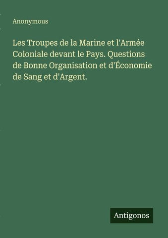 Les Troupes de la Marine et l'Armée Coloniale devant le Pays. Questions de Bonne Organisation et d'Économie de Sang et d'Argent.