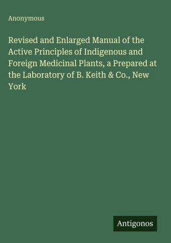 Revised and Enlarged Manual of the Active Principles of Indigenous and Foreign Medicinal Plants, a Prepared at the Laboratory of B. Keith & Co., New York