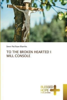 TO THE BROKEN HEARTED I WILL CONSOLE