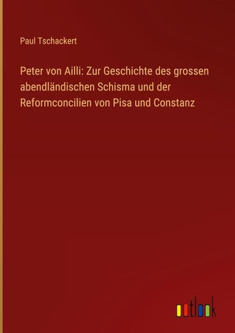 Peter von Ailli: Zur Geschichte des grossen abendländischen Schisma und der Reformconcilien von Pisa und Constanz