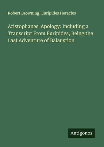 Aristophanes' Apology: Including a Transcript From Euripides, Being the Last Adventure of Balaustion