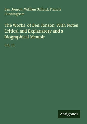 The Works  of Ben Jonson. With Notes Critical and Explanatory and a Biographical Memoir