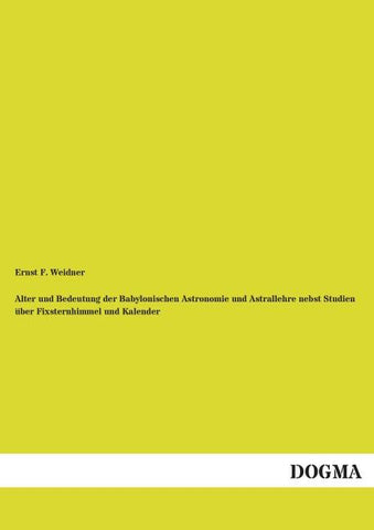 Alter und Bedeutung der Babylonischen Astronomie und Astrallehre nebst Studien über Fixsternhimmel und Kalender