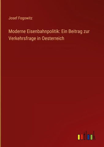 Moderne Eisenbahnpolitik: Ein Beitrag zur Verkehrsfrage in Oesterreich
