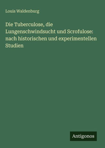 Die Tuberculose, die Lungenschwindsucht und Scrofulose: nach historischen und experimentellen Studien