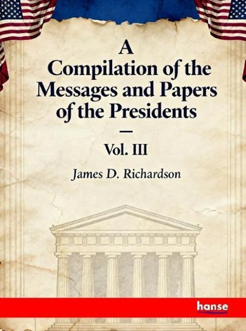 A Compilation of the Messages and Papers of the Presidents