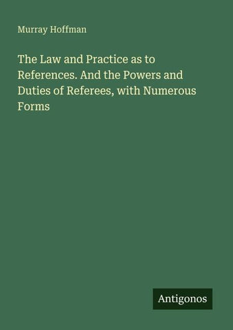 The Law and Practice as to References. And the Powers and Duties of Referees, with Numerous Forms