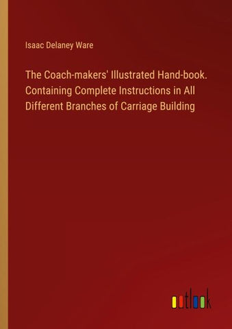 The Coach-makers' Illustrated Hand-book. Containing Complete Instructions in All Different Branches of Carriage Building