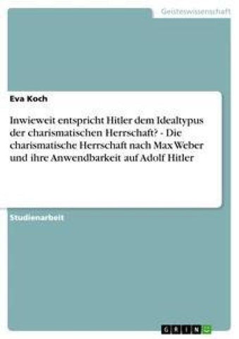 Inwieweit entspricht Hitler dem Idealtypus der charismatischen Herrschaft?  -  Die charismatische Herrschaft nach Max Weber und ihre Anwendbarkeit auf Adolf Hitler