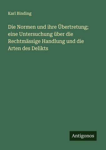 Die Normen und ihre Übertretung; eine Untersuchung über die Rechtmässige Handlung und die Arten des Delikts