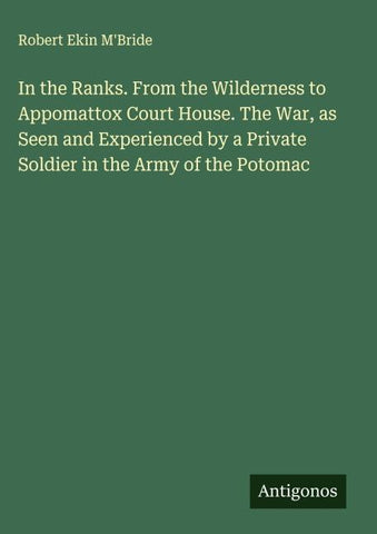 In the Ranks. From the Wilderness to Appomattox Court House. The War, as Seen and Experienced by a Private Soldier in the Army of the Potomac