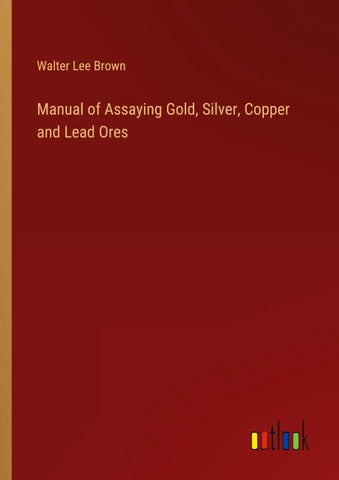 Manual of Assaying Gold, Silver, Copper and Lead Ores