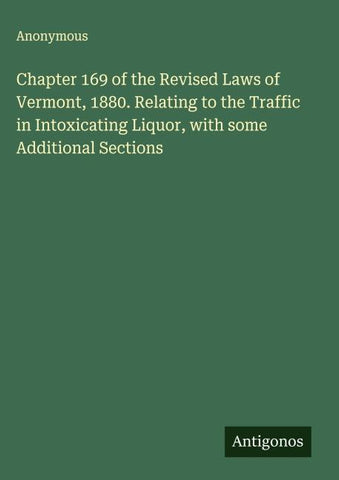 Chapter 169 of the Revised Laws of Vermont, 1880. Relating to the Traffic in Intoxicating Liquor, with some Additional Sections