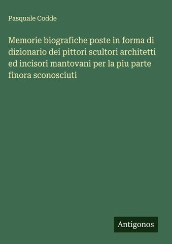 Memorie biografiche poste in forma di dizionario dei pittori scultori architetti ed incisori mantovani per la piu parte finora sconosciuti