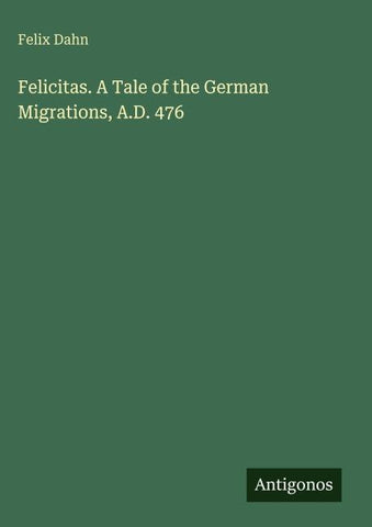 Felicitas. A Tale of the German Migrations, A.D. 476
