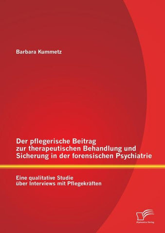 Der pflegerische Beitrag zur therapeutischen Behandlung und Sicherung in der forensischen Psychiatrie: Eine qualitative Studie über Interviews mit Pflegekräften