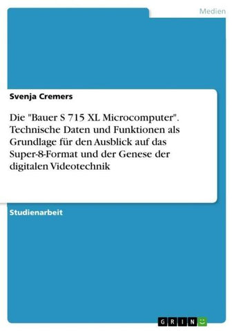 Die "Bauer S 715 XL Microcomputer". Technische Daten und Funktionen als Grundlage für den Ausblick auf das Super-8-Format und der Genese der digitalen Videotechnik