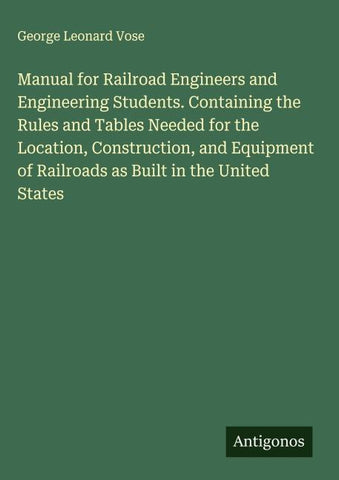 Manual for Railroad Engineers and Engineering Students. Containing the Rules and Tables Needed for the Location, Construction, and Equipment of Railroads as Built in the United States