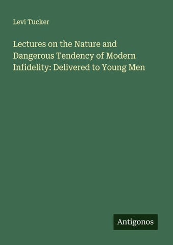 Lectures on the Nature and Dangerous Tendency of Modern Infidelity: Delivered to Young Men