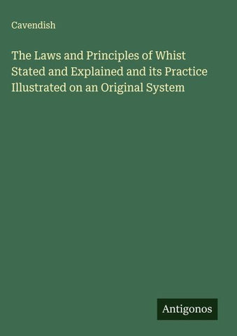 The Laws and Principles of Whist Stated and Explained and its Practice Illustrated on an Original System