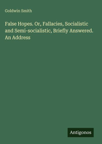 False Hopes. Or, Fallacies, Socialistic and Semi-socialistic, Briefly Answered. An Address