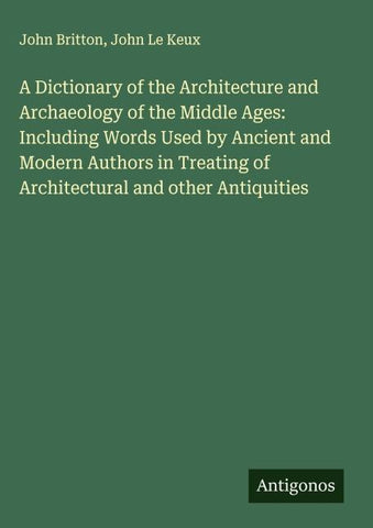 A Dictionary of the Architecture and Archaeology of the Middle Ages: Including Words Used by Ancient and Modern Authors in Treating of Architectural and other Antiquities