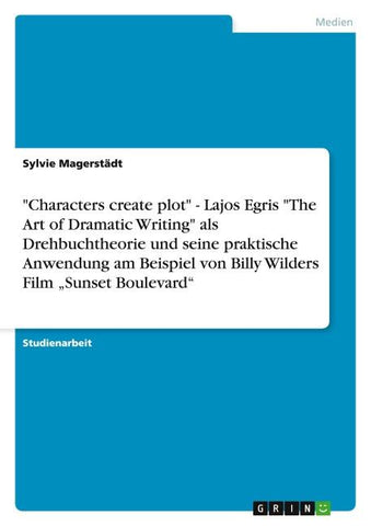 "Characters create plot" - Lajos Egris "The Art of Dramatic Writing" als Drehbuchtheorie und seine praktische Anwendung am Beispiel von Billy Wilders Film "Sunset Boulevard"