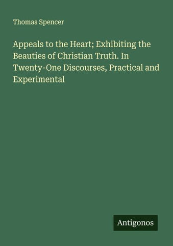 Appeals to the Heart; Exhibiting the Beauties of Christian Truth. In Twenty-One Discourses, Practical and Experimental
