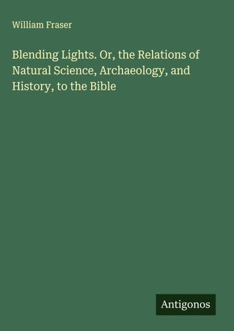 Blending Lights. Or, the Relations of Natural Science, Archaeology, and History, to the Bible