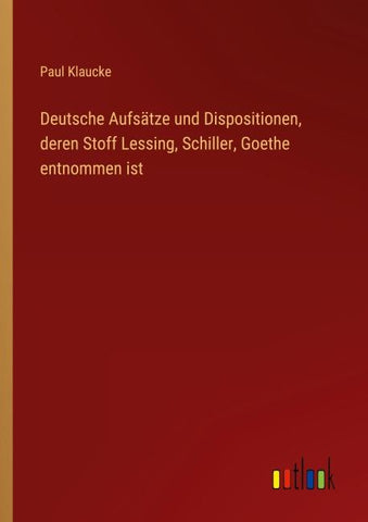 Deutsche Aufsätze und Dispositionen, deren Stoff Lessing, Schiller, Goethe entnommen ist