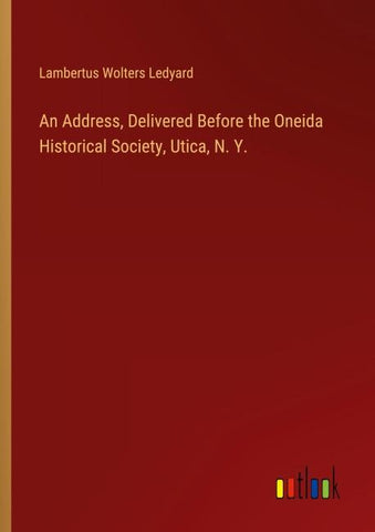 An Address, Delivered Before the Oneida Historical Society, Utica, N. Y.